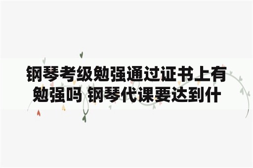 钢琴考级勉强通过证书上有勉强吗 钢琴代课要达到什么水平？