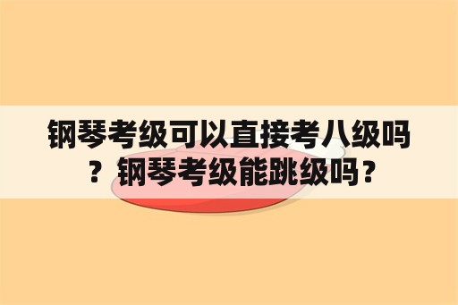 钢琴考级可以直接考八级吗？钢琴考级能跳级吗？