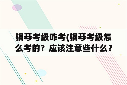 钢琴考级咋考(钢琴考级怎么考的？应该注意些什么？准备什么？)