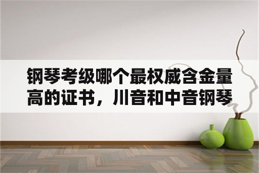 钢琴考级哪个最权威含金量高的证书，川音和中音钢琴考级含金量？