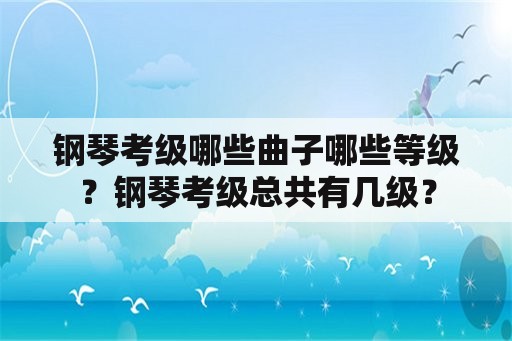 钢琴考级哪些曲子哪些等级？钢琴考级总共有几级？