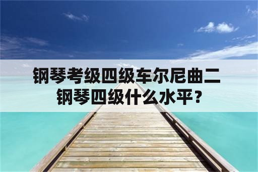 钢琴考级四级车尔尼曲二 钢琴四级什么水平？