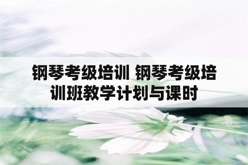 钢琴考级培训 钢琴考级培训班教学计划与课时