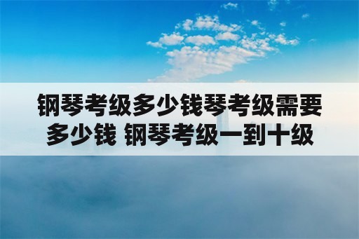 钢琴考级多少钱琴考级需要多少钱 钢琴考级一到十级？