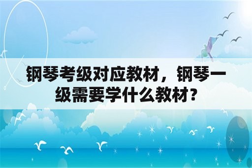 钢琴考级对应教材，钢琴一级需要学什么教材？