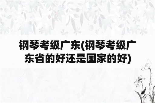 钢琴考级广东(钢琴考级广东省的好还是国家的好)