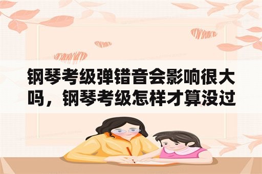 钢琴考级弹错音会影响很大吗，钢琴考级怎样才算没过？