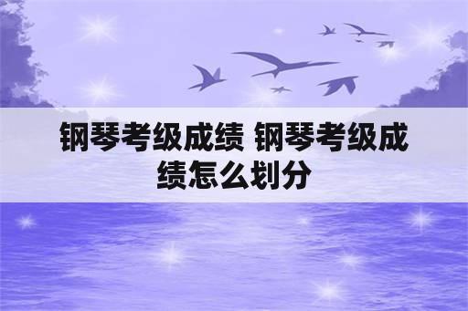 钢琴考级成绩 钢琴考级成绩怎么划分