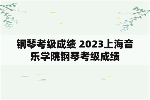 钢琴考级成绩 2023上海音乐学院钢琴考级成绩