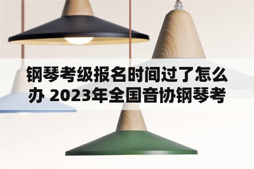 钢琴考级报名时间过了怎么办 2023年全国音协钢琴考级时间？