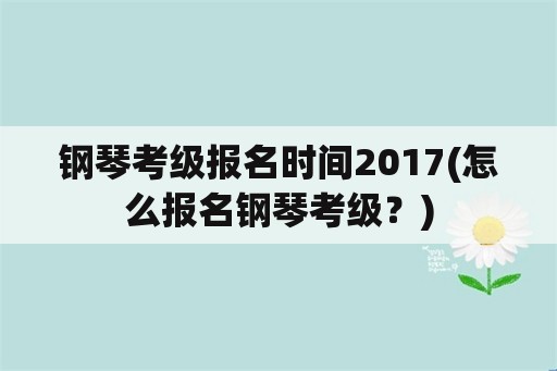 钢琴考级报名时间2017(怎么报名钢琴考级？)