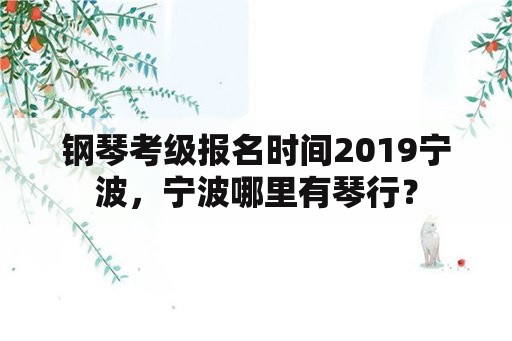 钢琴考级报名时间2019宁波，宁波哪里有琴行？