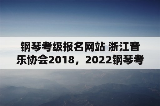 钢琴考级报名网站 浙江音乐协会2018，2022钢琴考级可以跳级吗？