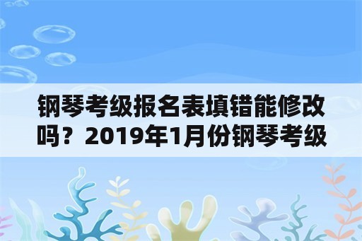 钢琴考级报名表填错能修改吗？2019年1月份钢琴考级到现在没下来证书，为什么？