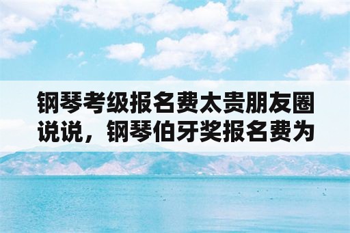 钢琴考级报名费太贵朋友圈说说，钢琴伯牙奖报名费为什么那么贵？