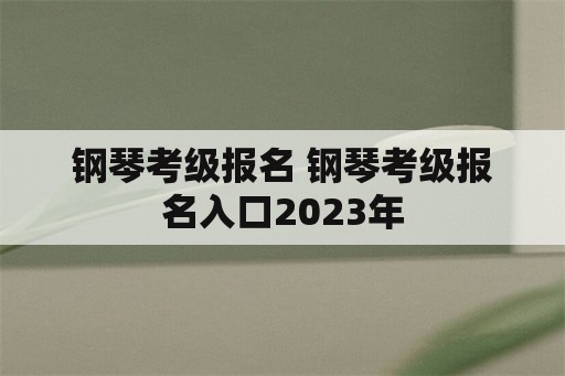 钢琴考级报名 钢琴考级报名入口2023年