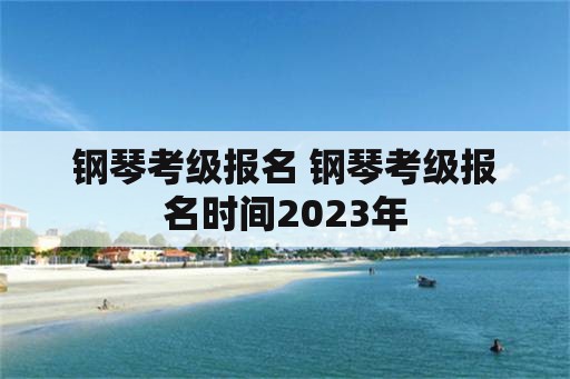 钢琴考级报名 钢琴考级报名时间2023年