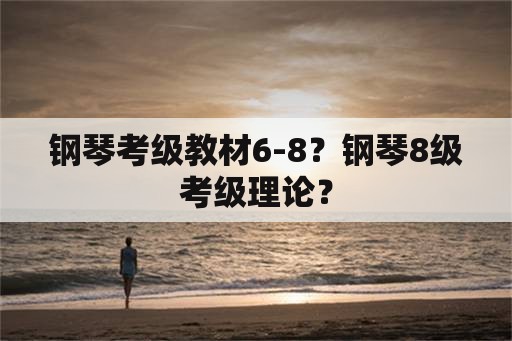 钢琴考级教材6-8？钢琴8级考级理论？