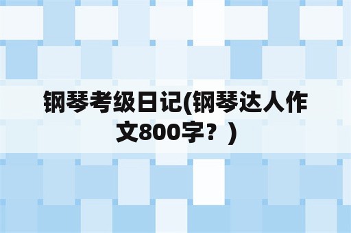 钢琴考级日记(钢琴达人作文800字？)