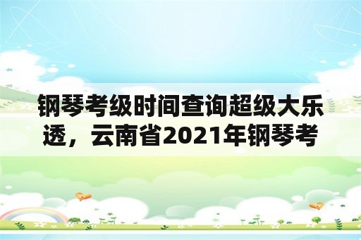 钢琴考级时间查询超级大乐透，云南省2021年钢琴考级时间？