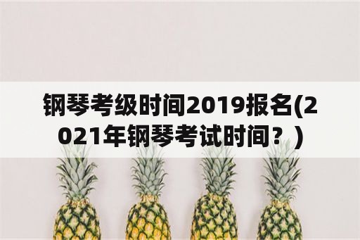 钢琴考级时间2019报名(2021年钢琴考试时间？)