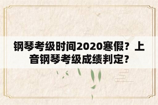 钢琴考级时间2020寒假？上音钢琴考级成绩判定？