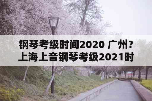 钢琴考级时间2020 广州？上海上音钢琴考级2021时间安排？