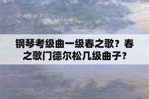 钢琴考级曲一级春之歌？春之歌门德尔松几级曲子？