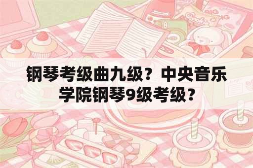 钢琴考级曲九级？中央音乐学院钢琴9级考级？