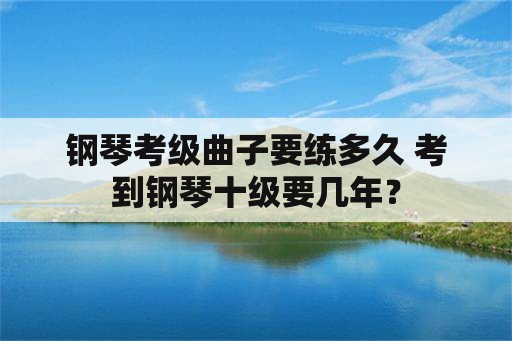 钢琴考级曲子要练多久 考到钢琴十级要几年？