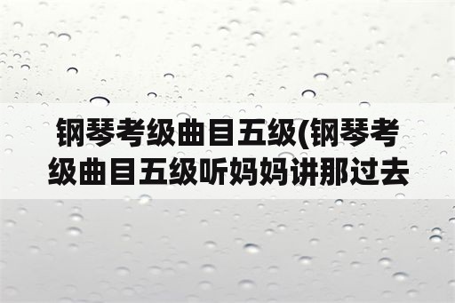 钢琴考级曲目五级(钢琴考级曲目五级听妈妈讲那过去的事情第6到9小节教学)