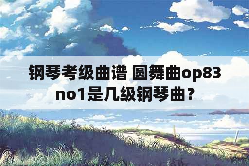 钢琴考级曲谱 圆舞曲op83no1是几级钢琴曲？