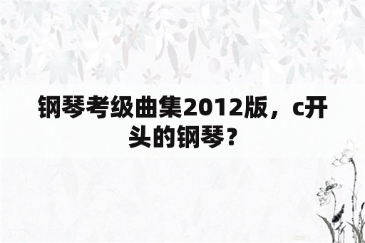 钢琴考级曲集2012版，c开头的钢琴？