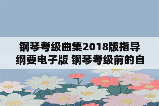 钢琴考级曲集2018版指导纲要电子版 钢琴考级前的自我介绍？