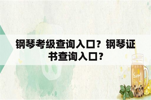 钢琴考级查询入口？钢琴证书查询入口？