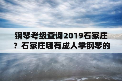 钢琴考级查询2019石家庄？石家庄哪有成人学钢琴的机构啊？