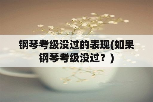 钢琴考级没过的表现(如果钢琴考级没过？)