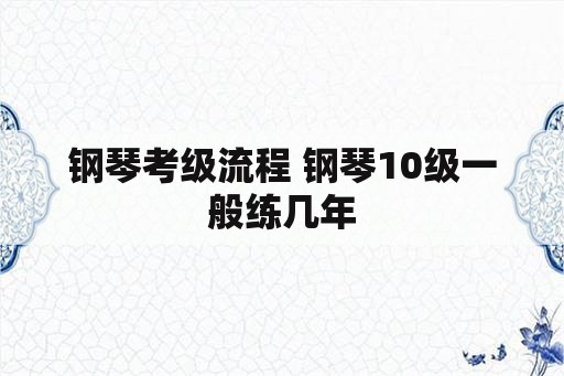 钢琴考级流程 钢琴10级一般练几年