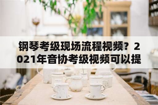 钢琴考级现场流程视频？2021年音协考级视频可以提前录吗？