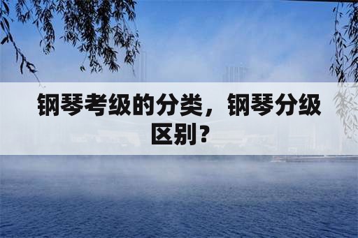 钢琴考级的分类，钢琴分级区别？