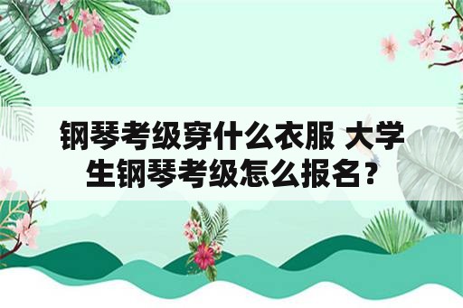 钢琴考级穿什么衣服 大学生钢琴考级怎么报名？