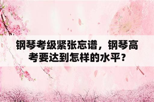 钢琴考级紧张忘谱，钢琴高考要达到怎样的水平？