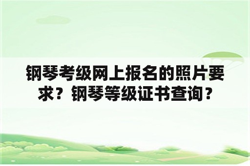 钢琴考级网上报名的照片要求？钢琴等级证书查询？