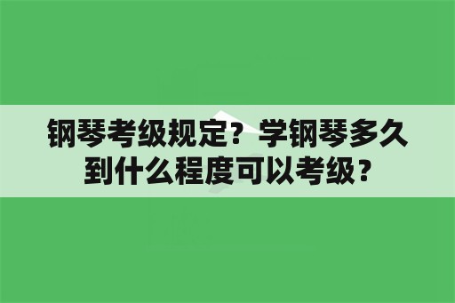 钢琴考级规定？学钢琴多久到什么程度可以考级？