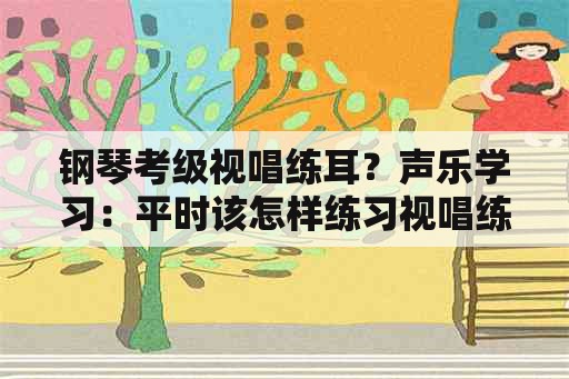 钢琴考级视唱练耳？声乐学习：平时该怎样练习视唱练耳？