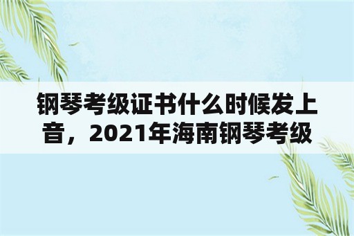 钢琴考级证书什么时候发上音，2021年海南钢琴考级时间？