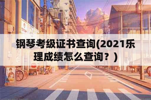 钢琴考级证书查询(2021乐理成绩怎么查询？)