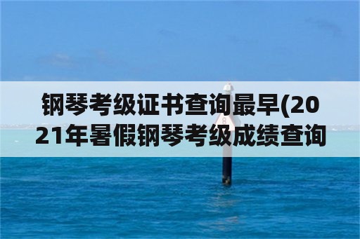 钢琴考级证书查询最早(2021年暑假钢琴考级成绩查询？)