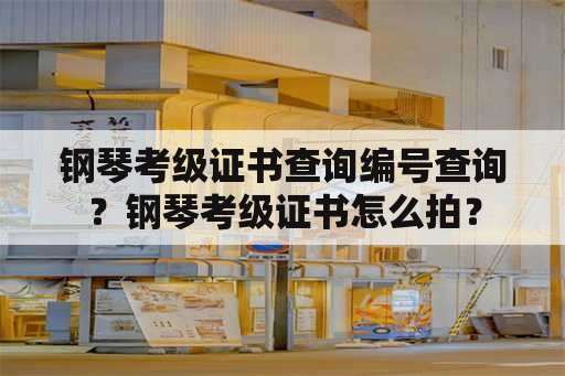 钢琴考级证书查询编号查询？钢琴考级证书怎么拍？