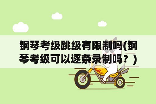 钢琴考级跳级有限制吗(钢琴考级可以逐条录制吗？)